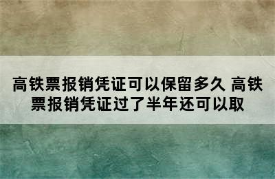 高铁票报销凭证可以保留多久 高铁票报销凭证过了半年还可以取